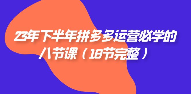 （7574期）23年下半年拼多多·运营必学的八节课（18节完整）九峰网创-分享创业资讯-最新网络创业项目-分享最新赚钱项目九峰网创