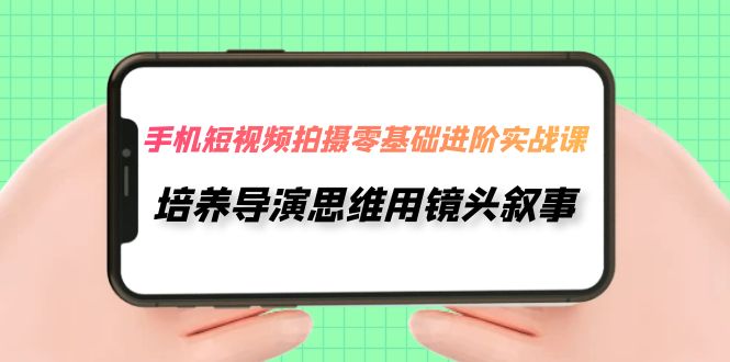 （7601期）手机短视频拍摄-零基础进阶实操课，培养导演思维用镜头叙事（30节课）九峰网创-分享创业资讯-最新网络创业项目-分享最新赚钱项目九峰网创
