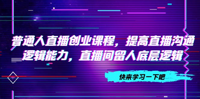 （7616期）普通人直播创业课程，提高直播沟通逻辑能力，直播间留人底层逻辑（10节）九峰网创-分享创业资讯-最新网络创业项目-分享最新赚钱项目九峰网创