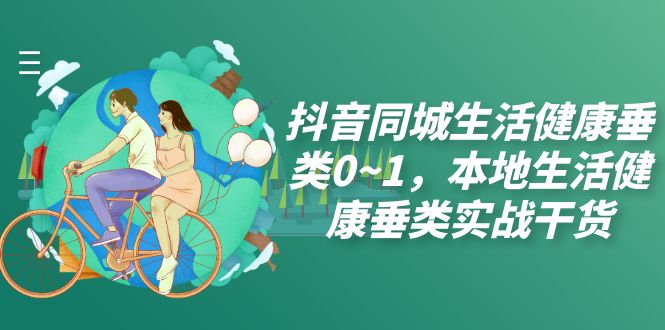 （7615期）抖音同城生活健康垂类0~1，​本地生活健康垂类实战干货九峰网创-分享创业资讯-最新网络创业项目-分享最新赚钱项目九峰网创