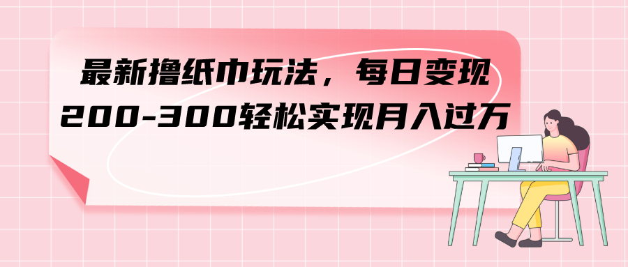 （7633期）最新撸纸巾玩法，每日变现 200-300轻松实现月入过方九峰网创-分享创业资讯-最新网络创业项目-分享最新赚钱项目九峰网创
