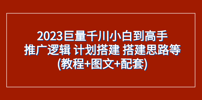 （7662期）2023巨量千川小白到高手：推广逻辑 计划搭建 搭建思路等(教程+图文+配套)九峰网创-分享创业资讯-最新网络创业项目-分享最新赚钱项目九峰网创
