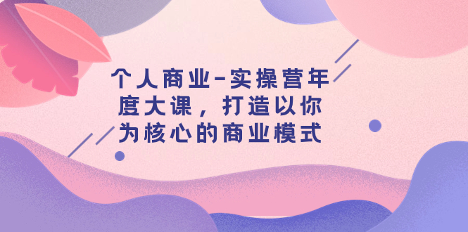 （7755期）个人商业-实操营年度大课，打造以你为核心的商业模式（29节课）九峰网创-分享创业资讯-最新网络创业项目-分享最新赚钱项目九峰网创