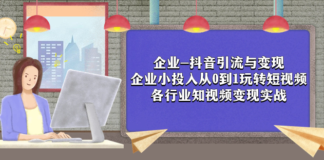 （7761期）企业-抖音引流与变现：企业小投入从0到1玩转短视频  各行业知视频变现实战九峰网创-分享创业资讯-最新网络创业项目-分享最新赚钱项目九峰网创