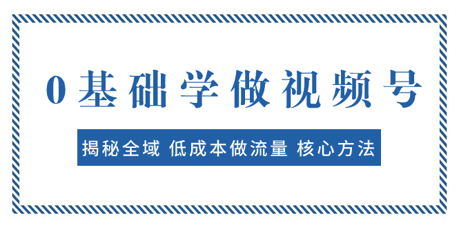 （7784期）0基础学做视频号：揭秘全域 低成本做流量 核心方法  快速出爆款 轻松变现九峰网创-分享创业资讯-最新网络创业项目-分享最新赚钱项目九峰网创