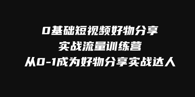 （7792期）0基础短视频好物分享实战流量训练营，从0-1成为好物分享实战达人九峰网创-分享创业资讯-最新网络创业项目-分享最新赚钱项目九峰网创