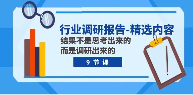 （7852期）行业调研报告-精选内容：结果不是思考出来的 而是调研出来的（9节课）九峰网创-分享创业资讯-最新网络创业项目-分享最新赚钱项目九峰网创