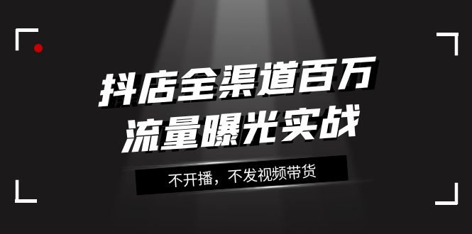 （7863期）抖店-全渠道百万流量曝光实战，不开播，不发视频带货（16节课）九峰网创-分享创业资讯-最新网络创业项目-分享最新赚钱项目九峰网创