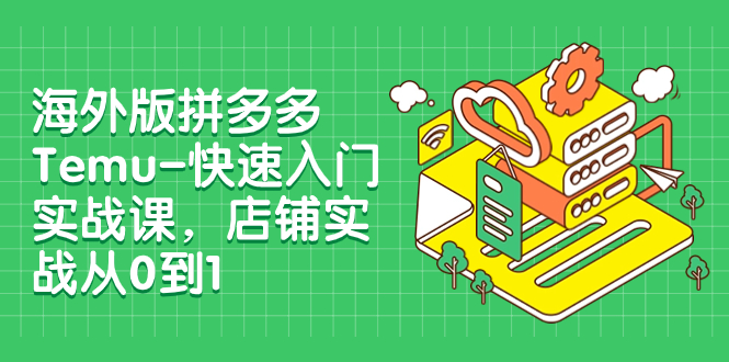 （7876期）海外版拼多多Temu-快速入门实战课，店铺实战从0到1（12节课）九峰网创-分享创业资讯-最新网络创业项目-分享最新赚钱项目九峰网创