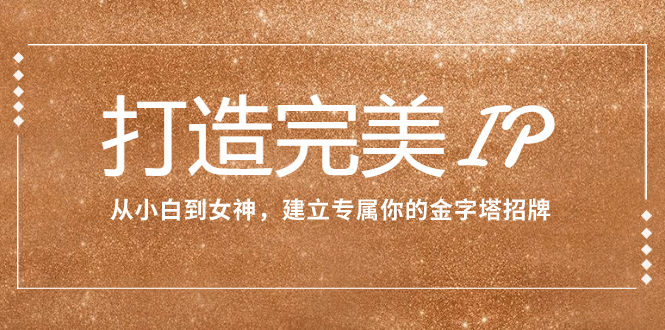 （7948期）打造完美IP：从小白到女神，建立专属你的金字塔招牌（15节课）九峰网创-分享创业资讯-最新网络创业项目-分享最新赚钱项目九峰网创