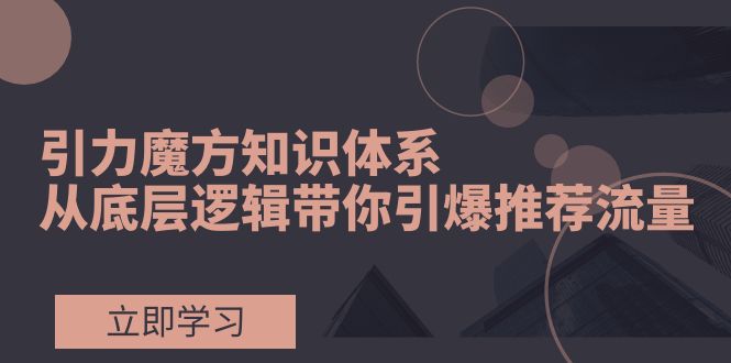 （7950期）引力魔方知识体系，从底层逻辑带你引爆荐推流量！九峰网创-分享创业资讯-最新网络创业项目-分享最新赚钱项目九峰网创