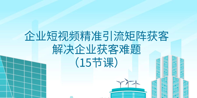 （7983期）企业短视频精准引流矩阵获客，解决企业获客难题（15节课）九峰网创-分享创业资讯-最新网络创业项目-分享最新赚钱项目九峰网创