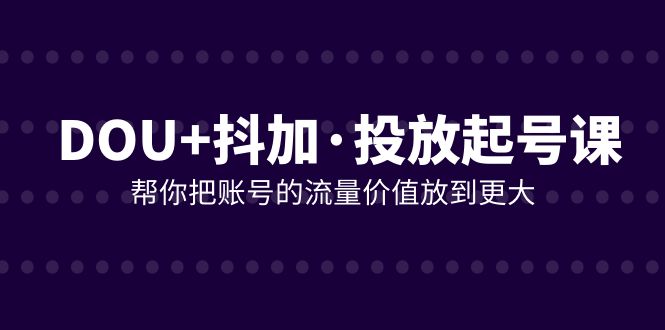 （7985期）DOU+抖加投放起号课，帮你把账号的流量价值放到更大（21节课）九峰网创-分享创业资讯-最新网络创业项目-分享最新赚钱项目九峰网创