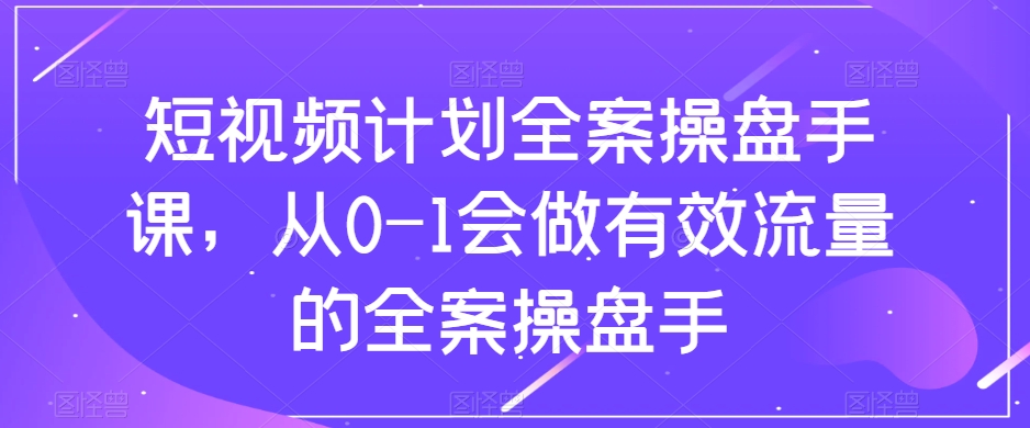 （8003期）短视频计划-全案操盘手课，从0-1会做有效流量的全案操盘手九峰网创-分享创业资讯-最新网络创业项目-分享最新赚钱项目九峰网创