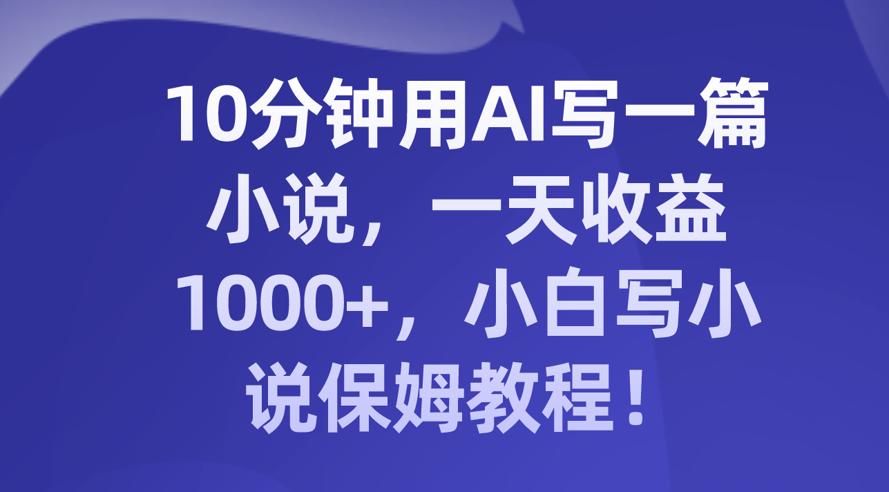 （8008期）10分钟用AI写一篇小说，一天收益1000+，小白写小说保姆教程！九峰网创-分享创业资讯-最新网络创业项目-分享最新赚钱项目九峰网创
