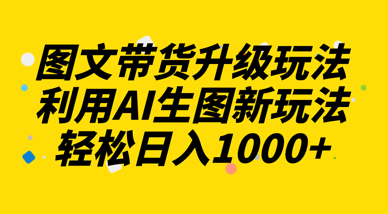 （8041期）图文带货升级玩法2.0分享，利用AI生图新玩法，每天半小时轻松日入1000+九峰网创-分享创业资讯-最新网络创业项目-分享最新赚钱项目九峰网创