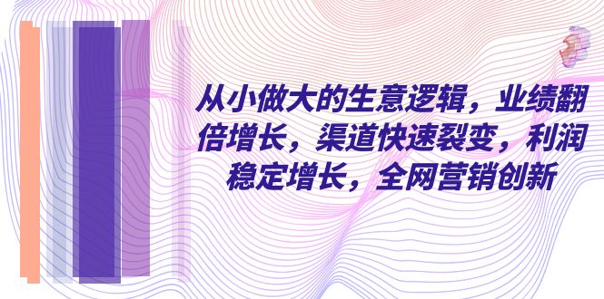 （8044期）从小 做大的生意逻辑，业绩翻倍增长，渠道快速裂变，利润稳定增长，全网…九峰网创-分享创业资讯-最新网络创业项目-分享最新赚钱项目九峰网创
