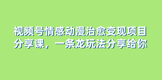 （8150期）视频号情感动漫治愈变现项目分享课，一条龙玩法分享给你（教程+素材）九峰网创-分享创业资讯-最新网络创业项目-分享最新赚钱项目九峰网创