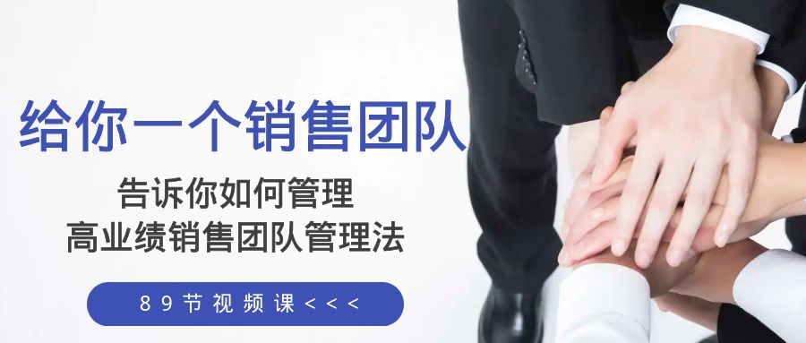 （8169期）给你 一个销售团队，告诉你如何管理，高业绩销售团队管理法（89节课）九峰网创-分享创业资讯-最新网络创业项目-分享最新赚钱项目九峰网创