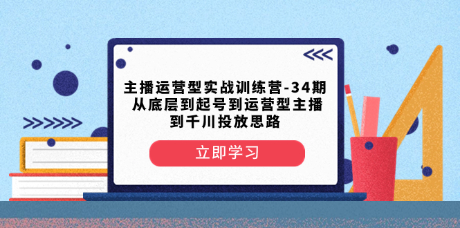 （8256期）主播运营型实战训练营-第34期  从底层到起号到运营型主播到千川投放思路九峰网创-分享创业资讯-最新网络创业项目-分享最新赚钱项目九峰网创