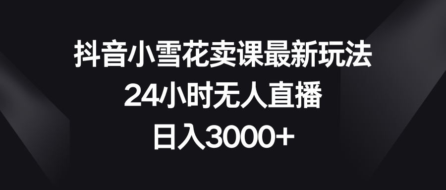 （8322期）抖音小雪花卖课最新玩法，24小时无人直播，日入3000+九峰网创-分享创业资讯-最新网络创业项目-分享最新赚钱项目九峰网创