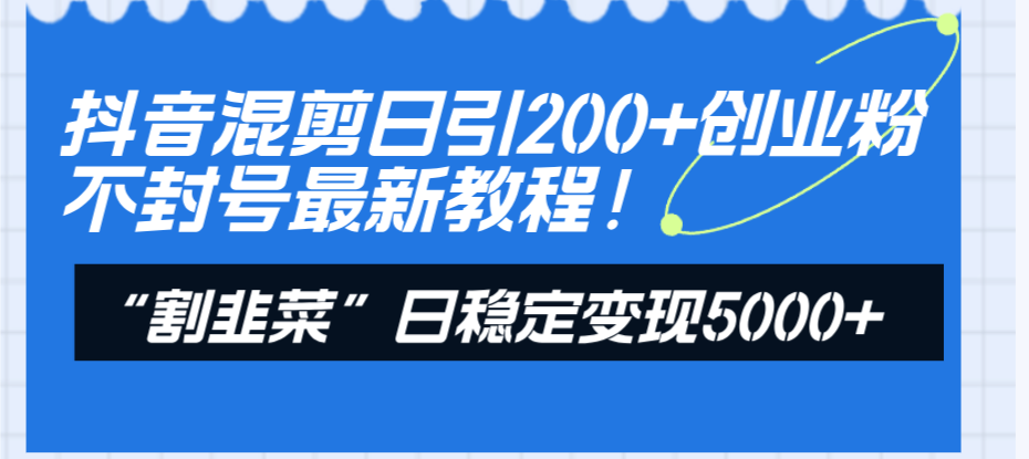 （8349期）抖音混剪日引200+创业粉不封号最新教程！“割韭菜”日稳定变现5000+！九峰网创-分享创业资讯-最新网络创业项目-分享最新赚钱项目九峰网创