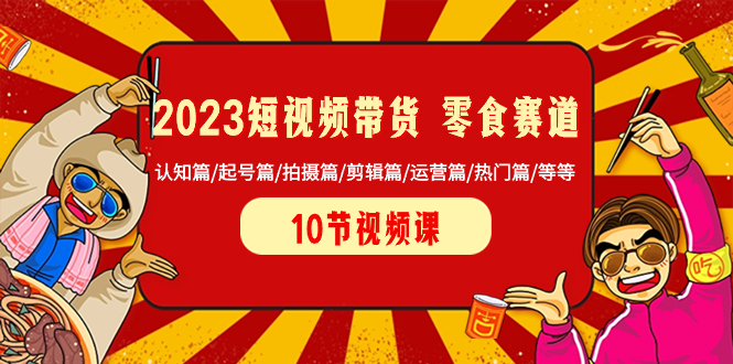 （8358期）2023短视频带货 零食赛道 认知篇/起号篇/拍摄篇/剪辑篇/运营篇/热门篇/等等九峰网创-分享创业资讯-最新网络创业项目-分享最新赚钱项目九峰网创