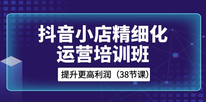 （8391期）抖音小店-精细化运营培训班，提升更高利润（38节课）九峰网创-分享创业资讯-最新网络创业项目-分享最新赚钱项目九峰网创