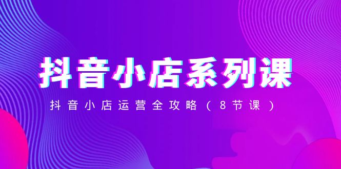 （8415期）抖音小店-系列课，抖音小店运营全攻略（8节课）九峰网创-分享创业资讯-最新网络创业项目-分享最新赚钱项目九峰网创