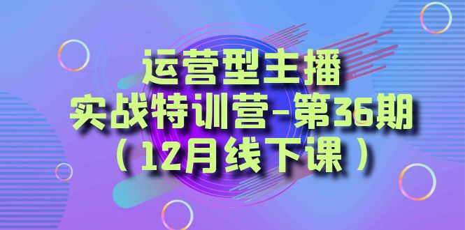 （8422期）运营型主播·实战特训营-第36期（12月线下课）  从底层逻辑到起号思路，…九峰网创-分享创业资讯-最新网络创业项目-分享最新赚钱项目九峰网创