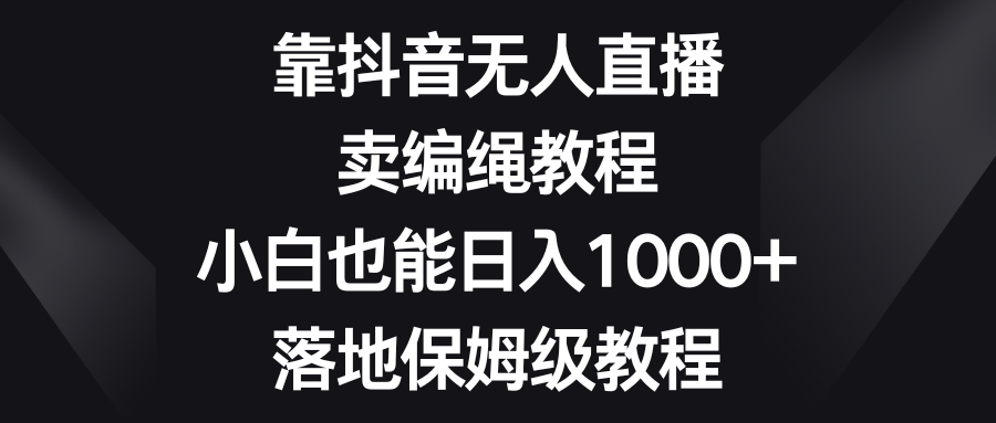 （8423期）靠抖音无人直播，卖编绳教程，小白也能日入1000+，落地保姆级教程九峰网创-分享创业资讯-最新网络创业项目-分享最新赚钱项目九峰网创