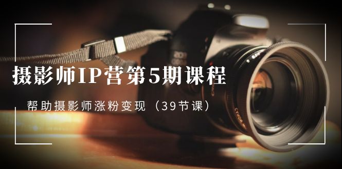 （8430期）摄影师-IP营第5期课程，帮助摄影师涨粉变现（39节课）九峰网创-分享创业资讯-最新网络创业项目-分享最新赚钱项目九峰网创