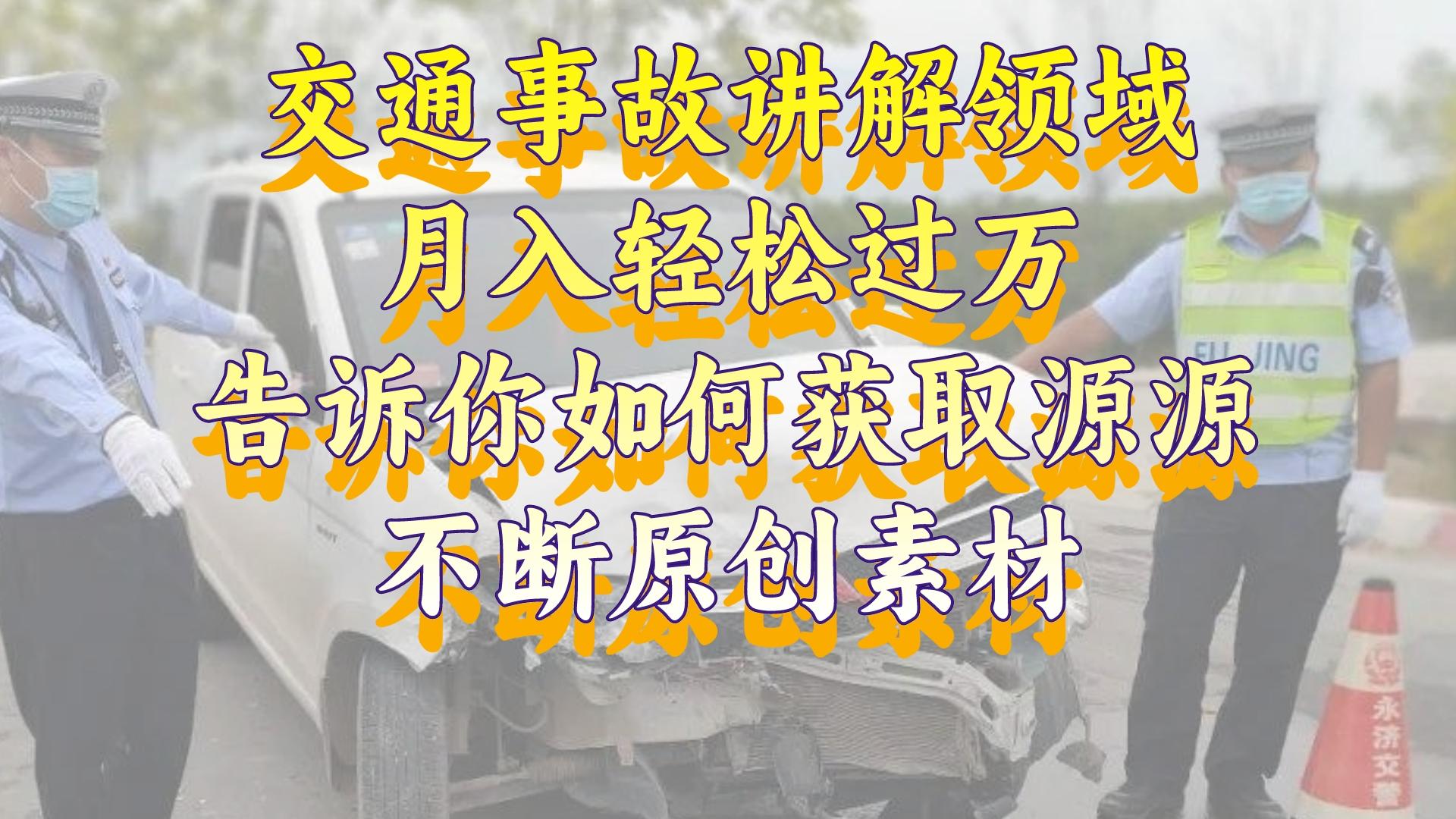 （8453期）交通事故讲解领域，月入轻松过万，告诉你如何获取源源不断原创素材，视…九峰网创-分享创业资讯-最新网络创业项目-分享最新赚钱项目九峰网创