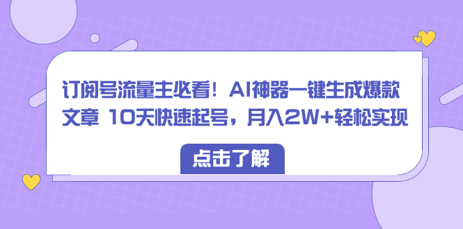 （8455期）订阅号流量主必看！AI神器一键生成爆款文章 10天快速起号，月入2W+轻松实现九峰网创-分享创业资讯-最新网络创业项目-分享最新赚钱项目九峰网创