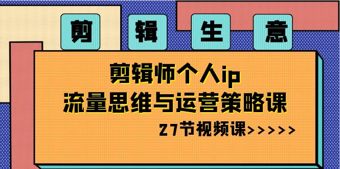 （8463期）剪辑 生意-剪辑师个人ip流量思维与运营策略课（27节视频课）九峰网创-分享创业资讯-最新网络创业项目-分享最新赚钱项目九峰网创