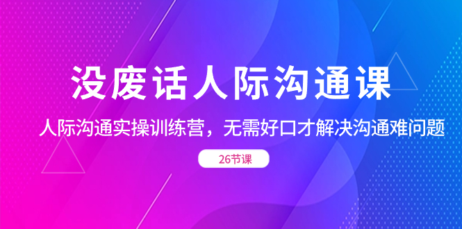 （8462期）没废话人际 沟通课，人际 沟通实操训练营，无需好口才解决沟通难问题（26节九峰网创-分享创业资讯-最新网络创业项目-分享最新赚钱项目九峰网创