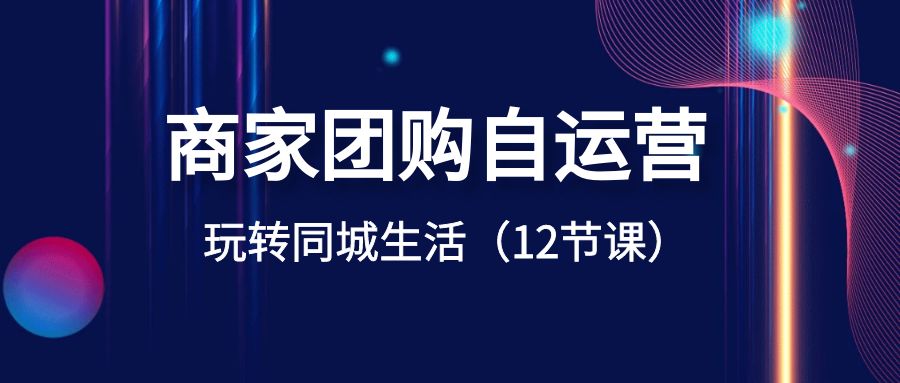 （8499期）商家团购自运营-玩转同城生活（12节课）九峰网创-分享创业资讯-最新网络创业项目-分享最新赚钱项目九峰网创