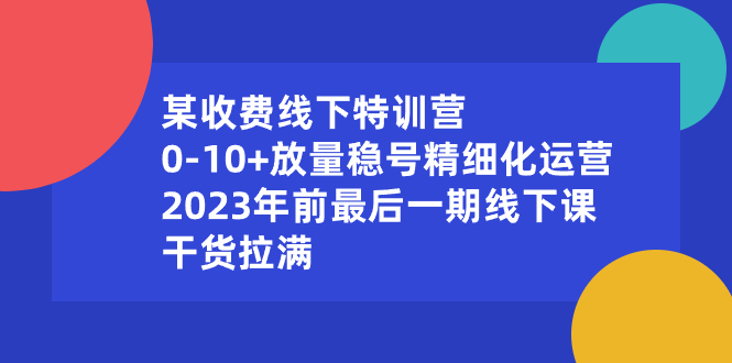 （8528期）某收费线下特训营：0-10+放量稳号精细化运营，2023年前最后一期线下课，…九峰网创-分享创业资讯-最新网络创业项目-分享最新赚钱项目九峰网创