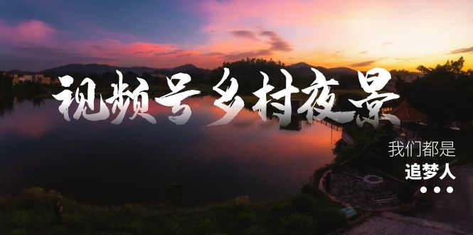 （8568期）视频号乡村夜景治愈视频课程，一条龙实操玩法（教程+素材+软件）九峰网创-分享创业资讯-最新网络创业项目-分享最新赚钱项目九峰网创