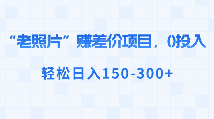 （8605期）“老照片”赚差价，0投入，轻松日入150-300+九峰网创-分享创业资讯-最新网络创业项目-分享最新赚钱项目九峰网创