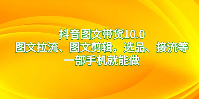 （8626期）抖音图文带货10.0，图文拉流、图文剪辑，选品、接流等，一部手机就能做九峰网创-分享创业资讯-最新网络创业项目-分享最新赚钱项目九峰网创