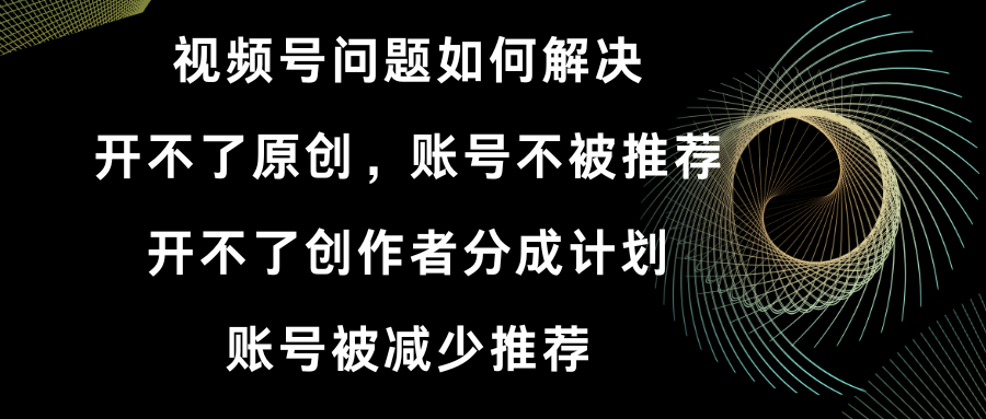 （8638期）视频号开不了原创和创作者分成计划 账号被减少推荐 账号不被推荐】如何解决九峰网创-分享创业资讯-最新网络创业项目-分享最新赚钱项目九峰网创
