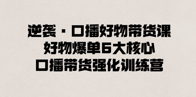（8625期）逆袭·口播好物带货课，好物爆单6大核心，口播带货强化训练营九峰网创-分享创业资讯-最新网络创业项目-分享最新赚钱项目九峰网创