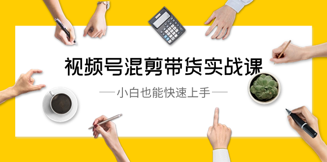 （8686期）视频号-混剪带货实战课，小白也能快速上手（10节课）九峰网创-分享创业资讯-最新网络创业项目-分享最新赚钱项目九峰网创