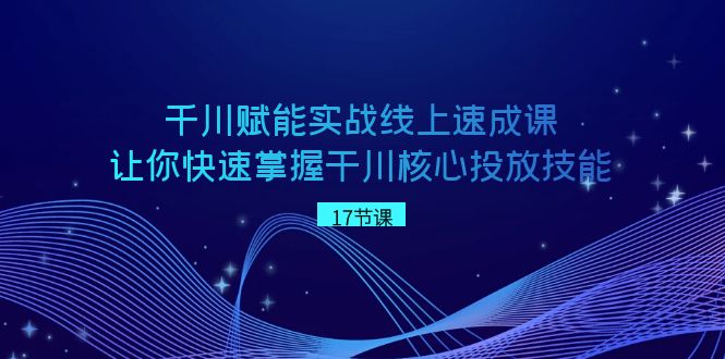 （8696期）千川 赋能实战线上速成课，让你快速掌握干川核心投放技能九峰网创-分享创业资讯-最新网络创业项目-分享最新赚钱项目九峰网创