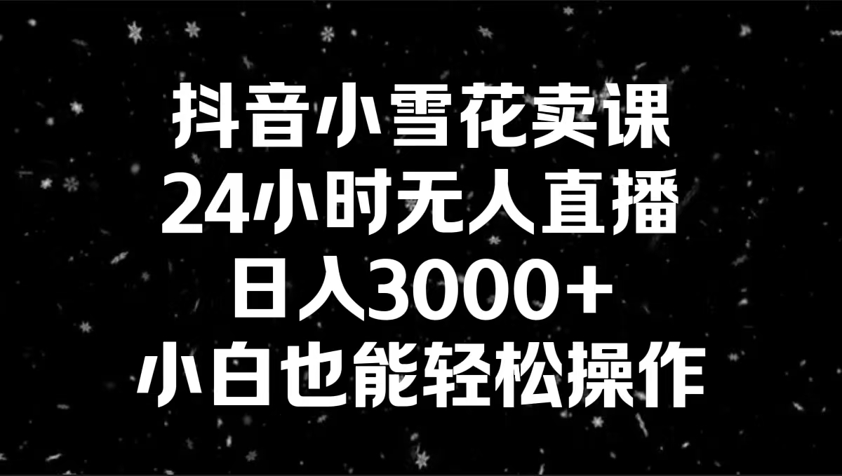 （8695期）抖音小雪花卖课，24小时无人直播，日入3000+，小白也能轻松操作九峰网创-分享创业资讯-最新网络创业项目-分享最新赚钱项目九峰网创