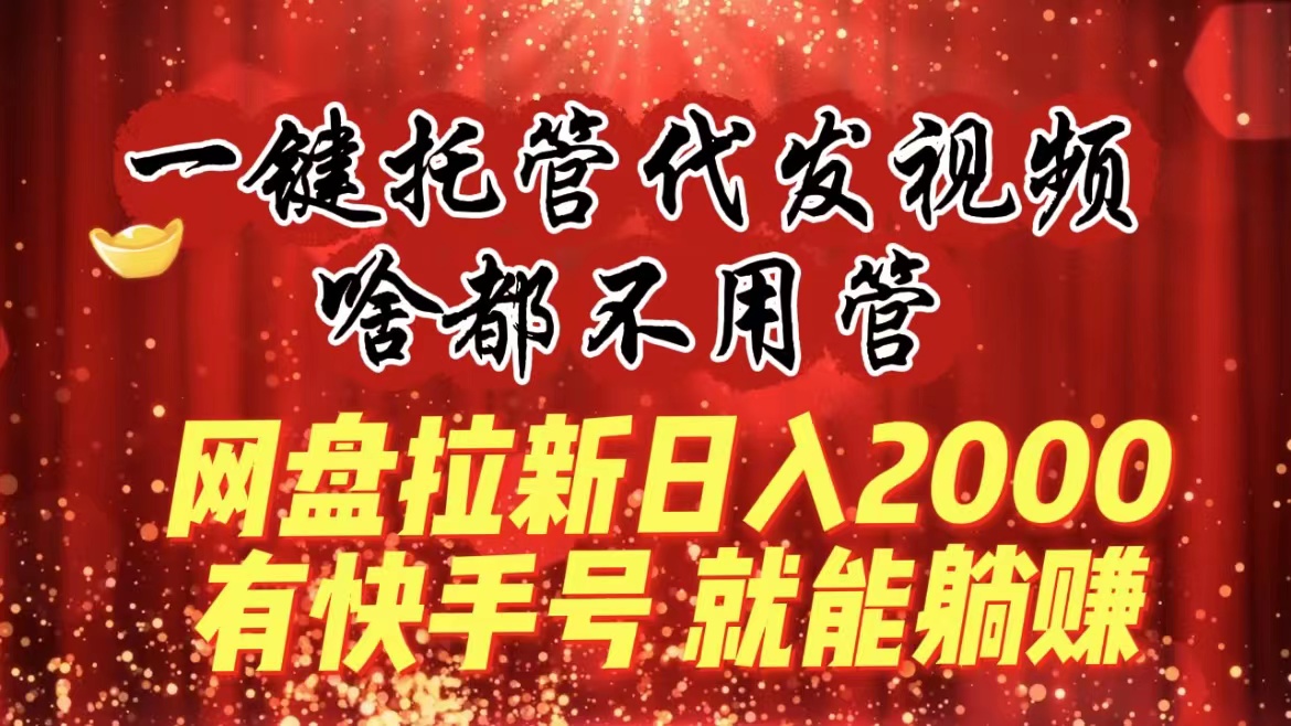 （8718期）一键托管代发视频，啥都不用管，网盘拉新日入2000+，有快手号就能躺赚九峰网创-分享创业资讯-最新网络创业项目-分享最新赚钱项目九峰网创
