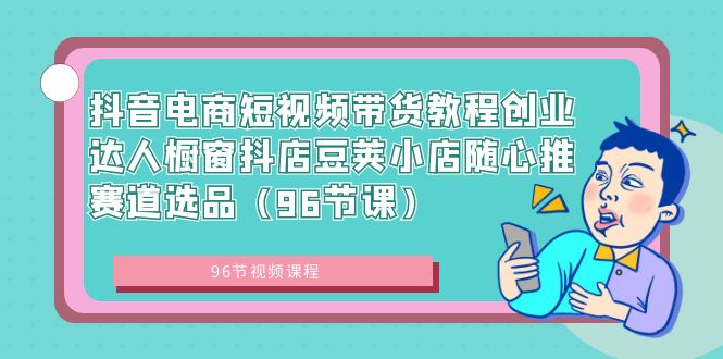 （8788期）抖音电商短视频带货教程创业达人橱窗抖店豆荚小店随心推赛道选品（96节课）九峰网创-分享创业资讯-最新网络创业项目-分享最新赚钱项目九峰网创