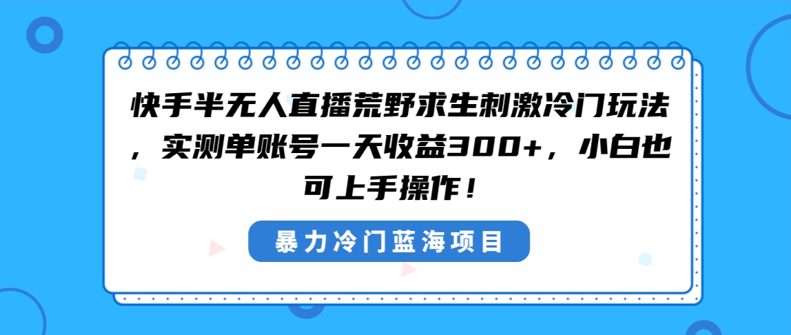 （8796期）快手半无人直播荒野求生刺激冷门玩法，实测单账号一天收益300+，小白也…九峰网创-分享创业资讯-最新网络创业项目-分享最新赚钱项目九峰网创