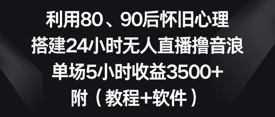 （8819期）利用80、90后怀旧心理，搭建24小时无人直播撸音浪，单场5小时收益3500+…九峰网创-分享创业资讯-最新网络创业项目-分享最新赚钱项目九峰网创